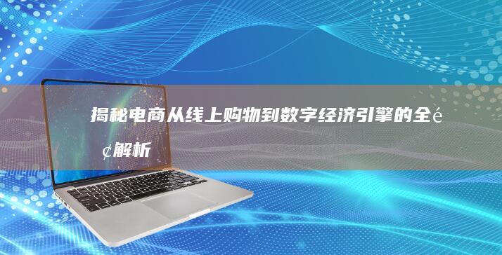 揭秘电商：从线上购物到数字经济引擎的全面解析